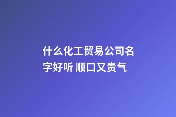 什么化工贸易公司名字好听 顺口又贵气-第1张-公司起名-玄机派